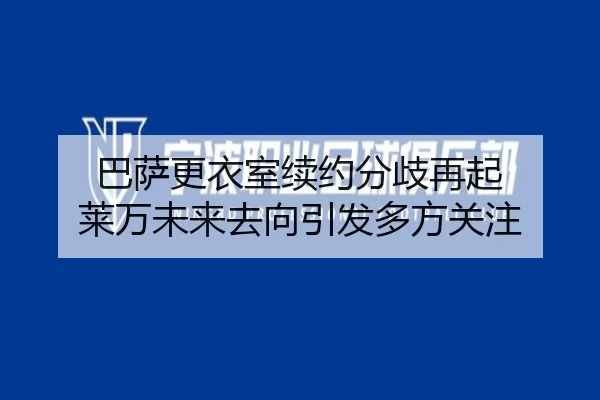 巴萨更衣室续约分歧再起 莱万未来去向引发多方关注（JINBOSPORTS）